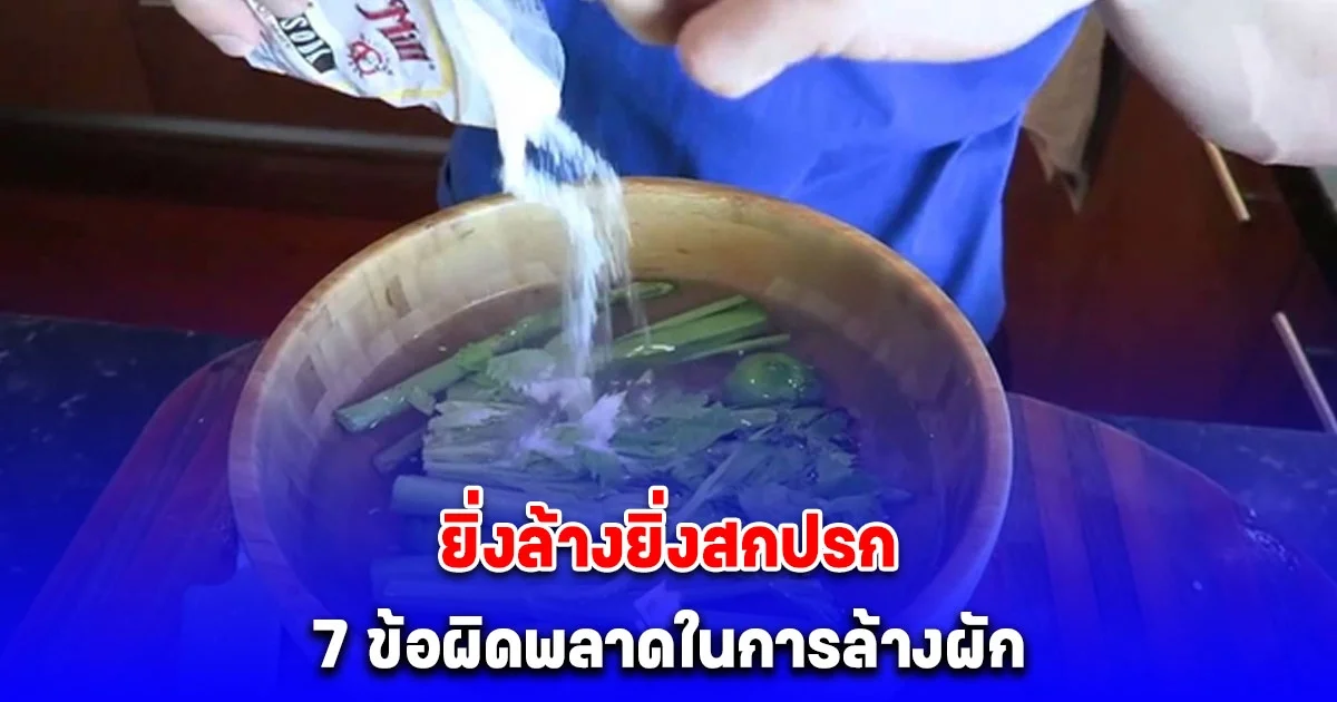 7 ข้อผิดพลาดในการล้างผัก - ยิ่งล้างยิ่งสกปรก และทำสารอาหารหลุดหายโดยไม่รู้ตัว