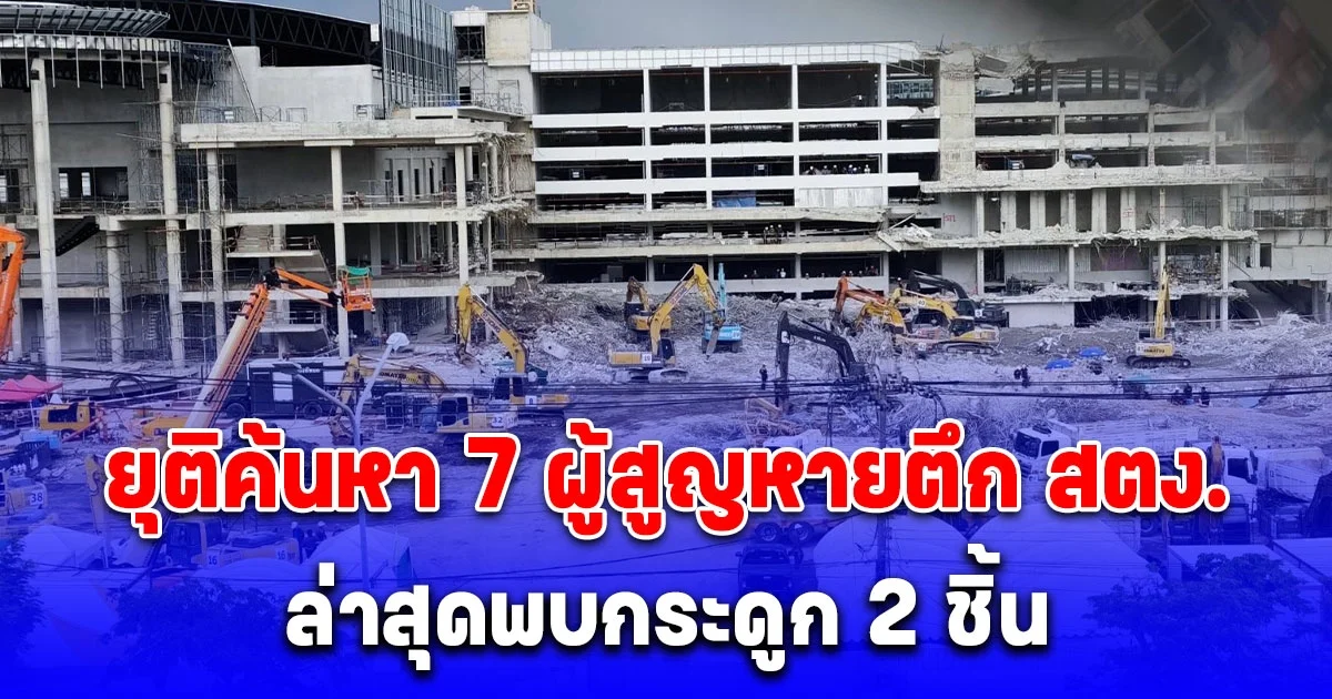 ด่วน! ยุติค้นหา 7 ผู้สูญหายตึก สตง. ล่าสุดพบกระดูก 2 ชิ้น