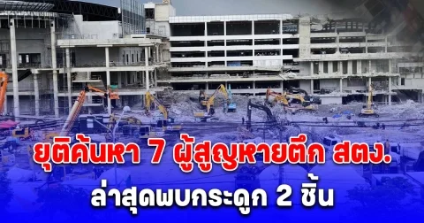 ด่วน! ยุติค้นหา 7 ผู้สูญหายตึก สตง. ล่าสุดพบกระดูก 2 ชิ้น