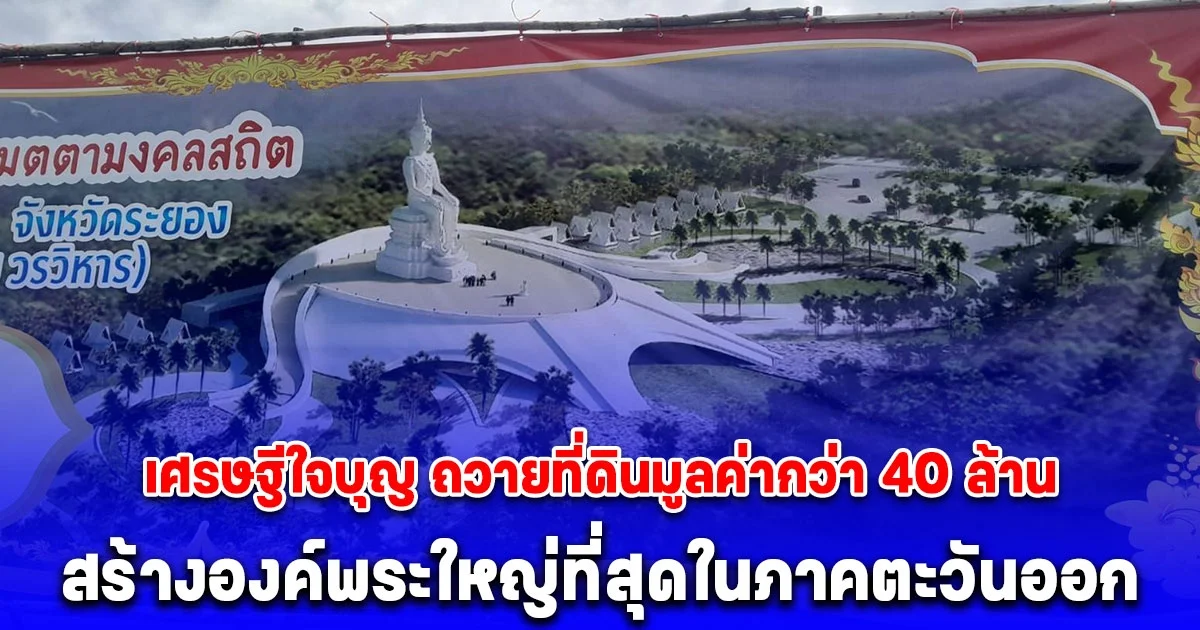 ชาวบ้านฮือฮา เศรษฐีใจบุญ ถวายที่ดินมูลค่ากว่า 40 ล้าน สร้างองค์พระใหญ่ที่สุดในภาคตะวันออก ใช้งบปรับกว่า 130 ล้าน
