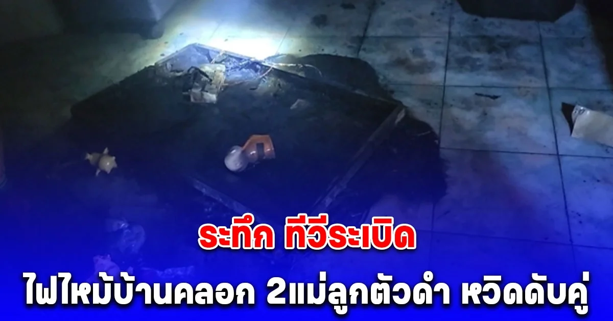 ระทึก ทีวีระเบิด ไฟไหม้บ้านคลอก 2 แม่ลูกตัวดำทั้งคู่ หวิดดับ
