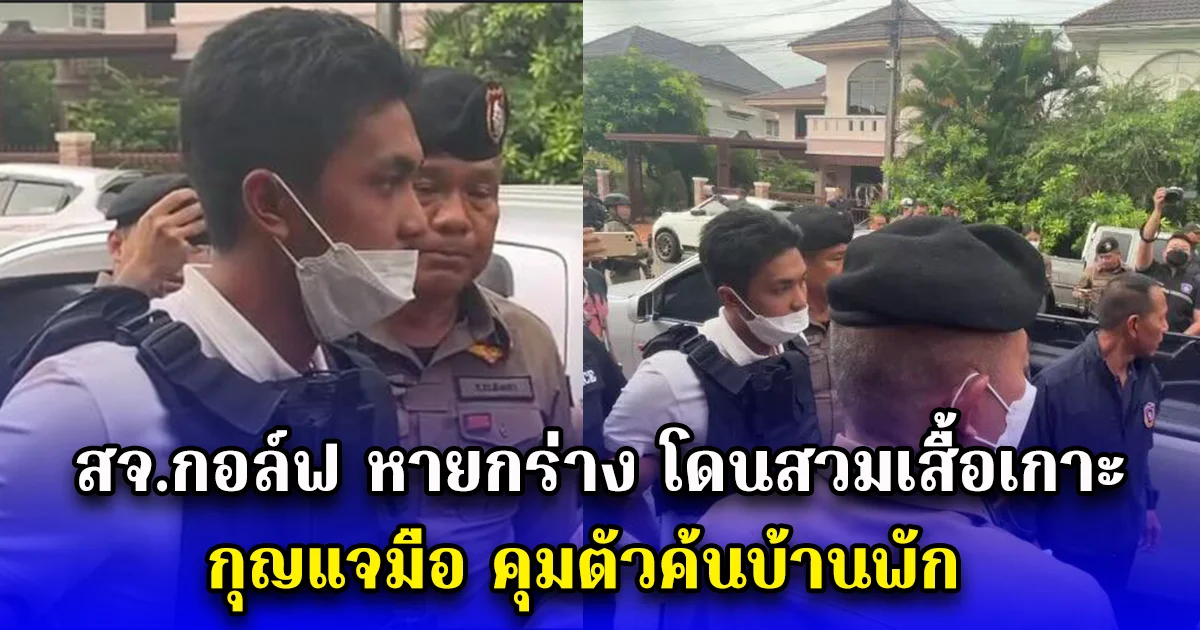 สจ.กอล์ฟ หายกร่าง โดนสวมเสื้อเกาะ กุญแจมือ คุมตัวค้นบ้านพัก