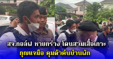 สจ.กอล์ฟ หายกร่าง โดนสวมเสื้อเกาะ กุญแจมือ คุมตัวค้นบ้านพัก