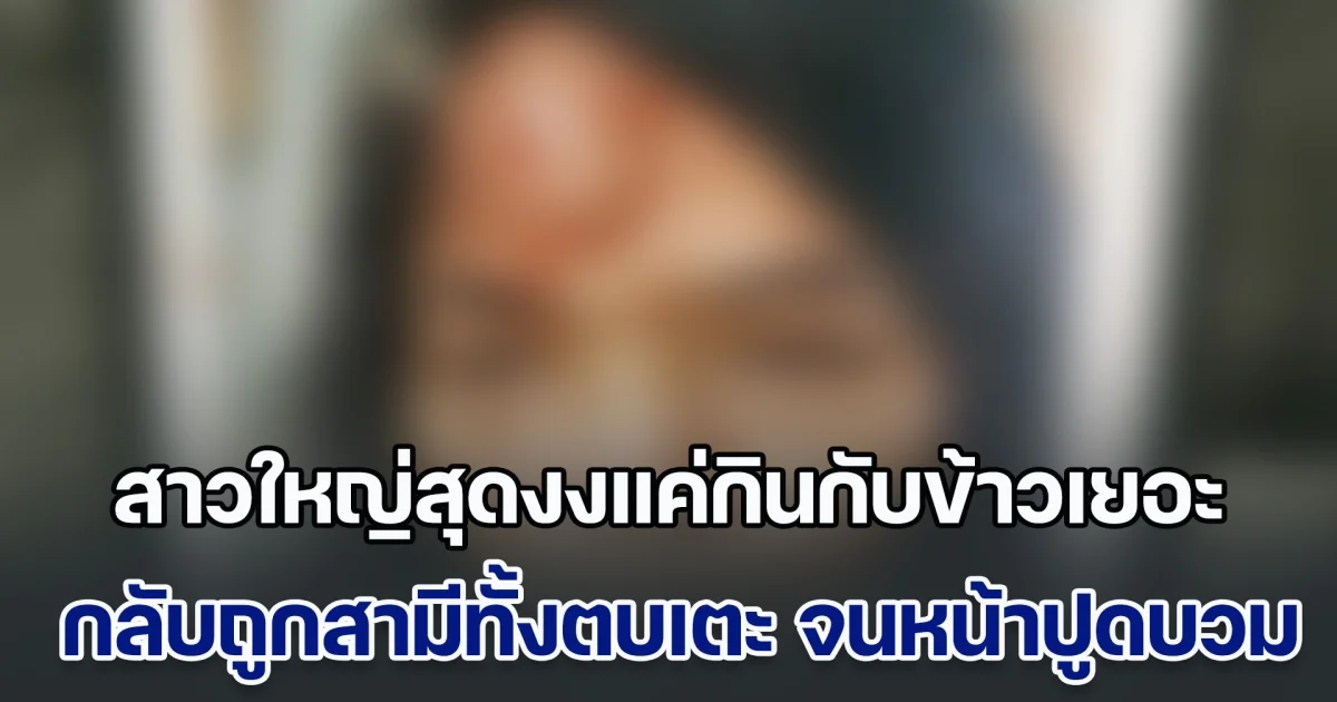 ไม่ทนแล้ว! สาวใหญ่โร่แจ้งความ หลังสามีทั้งตบทั้งเตะ จนหน้าปูดบวม เพราะกินกับข้าวเยอะ