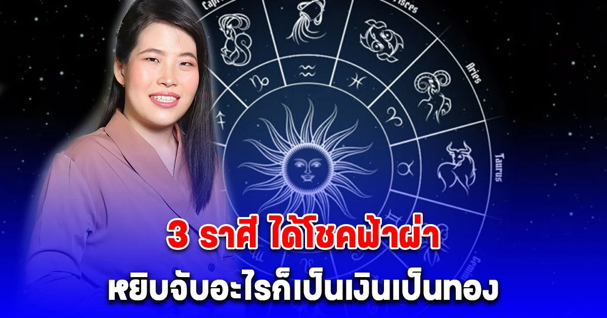 3 ราศี ได้โชคฟ้าผ่าแบบไม่ทันตั้งตัว หยิบจับอะไรก็เป็นเงินเป็นทอง