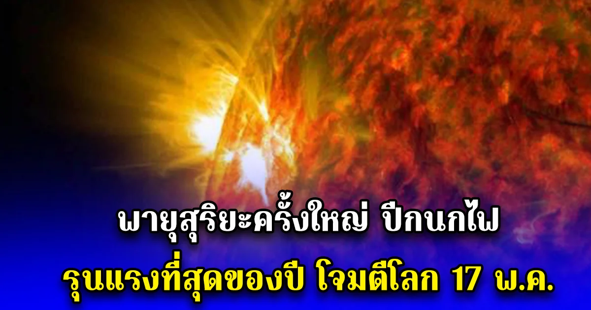 พายุสุริยะครั้งใหญ่ ปีกนกไฟ รุนแรงที่สุดของปี โจมตีโลก 17 พ.ค.