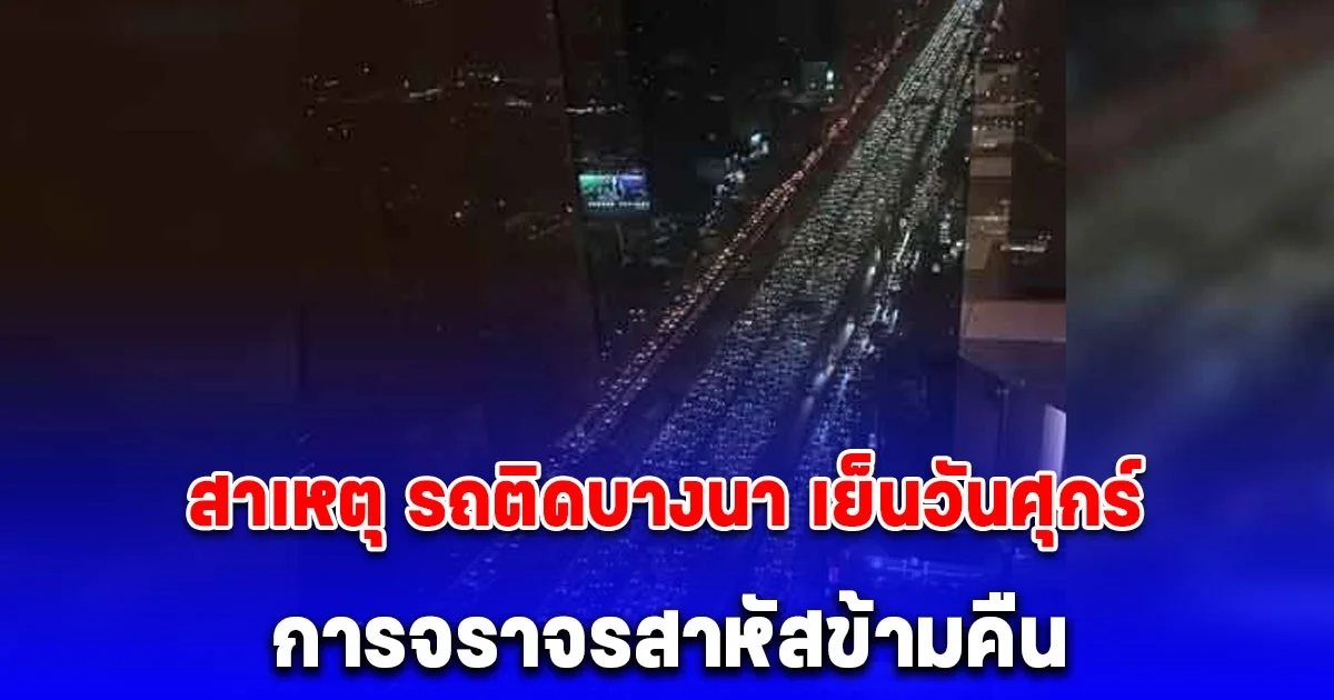 สาเหตุ รถติดบางนา เย็นวันศุกร์ การจราจรสาหัสข้ามคืน รถสะสมยาว 31 กิโลเมตร