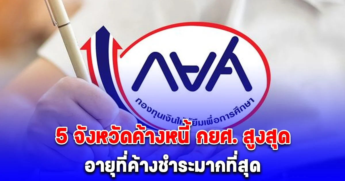 เปิดสถิติ 5 จังหวัดค้างหนี้ กยศ. สูงสุด-อายุที่ค้างชำระมากที่สุด