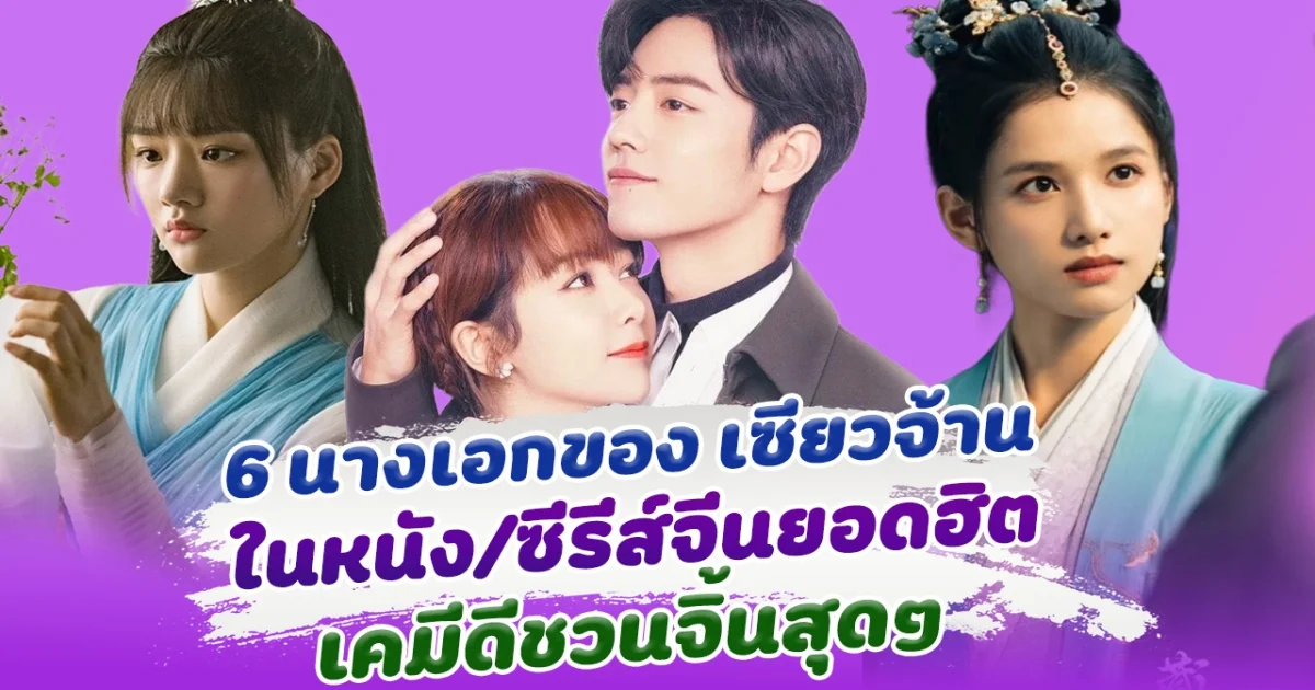 เปิด 6 นางเอกของ เซียวจ้าน จากหนัง และ ซีรีส์จีนยอดฮิต เคมีดีชวนจิ้นสุดๆ