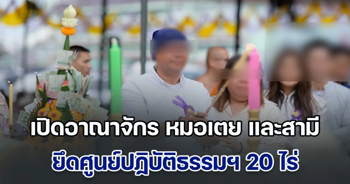 เปิดอาณาจักร หมอเตย และสามี ยึดศูนย์ปฏิบัติธรรมฯ 20 ไร่ สร้างอำนาจคุมทิดแย้ม อดีตเจ้าอาวาสวัดไร่ขิง