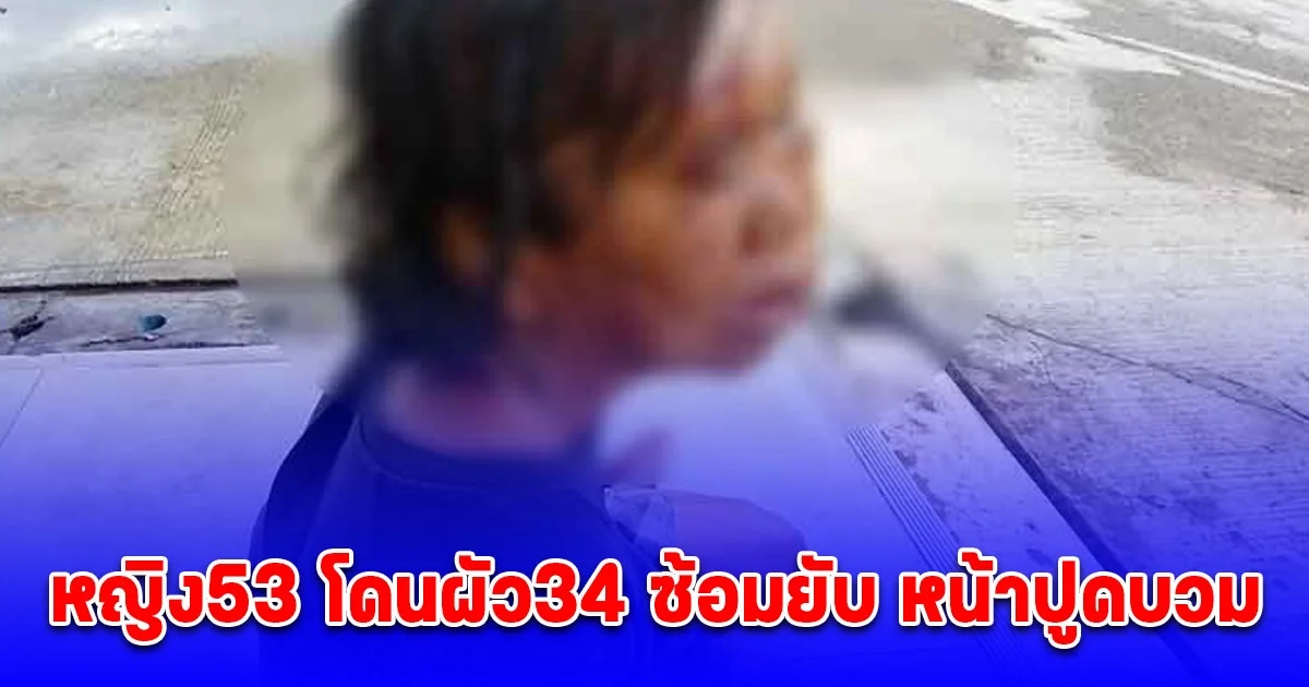 ผัว 34 ซ้อมเมีย 53 ยับหน้าปูดบวม ชาวบ้านสุดสงสาร