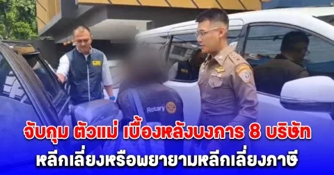 จับกุม ตัวแม่ เบื้องหลังบงการ 8 บริษัท หลีกเลี่ยงหรือพยายามหลีกเลี่ยงภาษี เป็นเหตุให้รัฐเสียหายกว่า 800 ล้านบาท