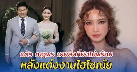 แต้ว ณฐพร เผยสิ่งที่ยังไม่พร้อม หลังแต่งงานไฮโซณัย