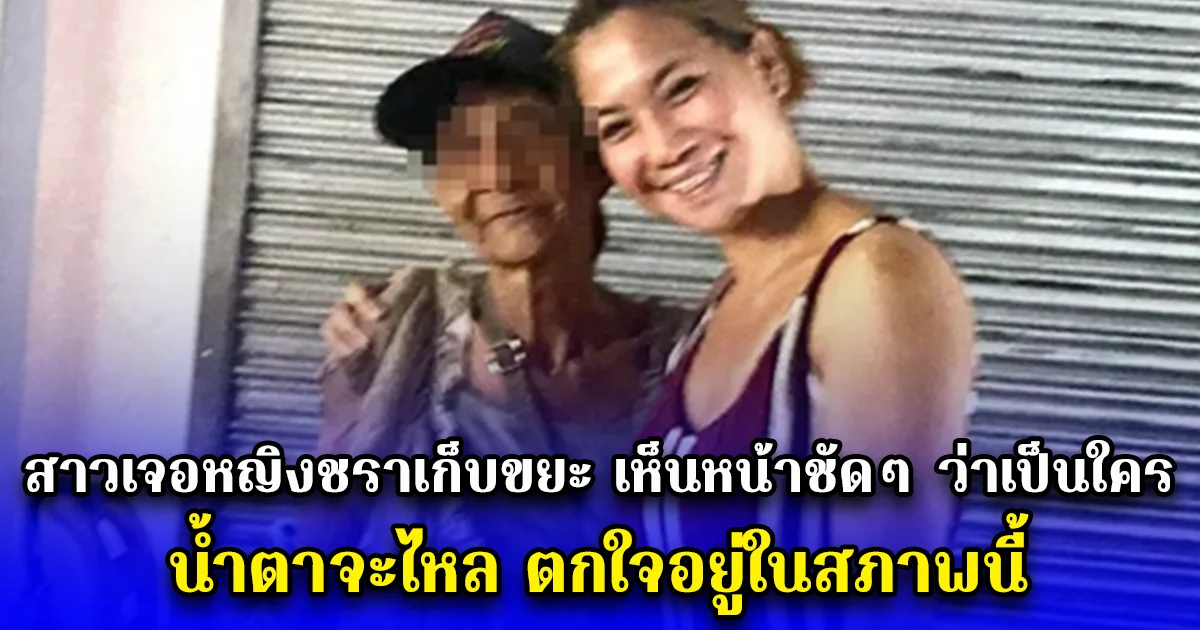 สาวเจอหญิงชราเก็บขยะ เห็นหน้าชัดๆ ว่าเป็นใคร น้ำตาจะไหล ตกใจอยู่ในสภาพนี้