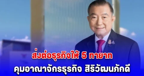 เจ้าสัวเจริญ ส่งต่อธุรกิจให้ 5 ทายาท คุมอาณาจักรธุรกิจ สิริวัฒนภักดี