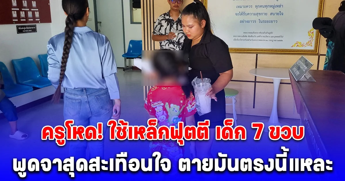 ครูโหด! ใช้เหล็กฟุตตี-มือทุบหลัง เด็ก 7 ขวบ พูดจาสุดสะเทือนใจ ตายมันตรงนี้แหละ