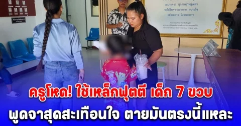 ครูโหด! ใช้เหล็กฟุตตี-มือทุบหลัง เด็ก 7 ขวบ พูดจาสุดสะเทือนใจ ตายมันตรงนี้แหละ