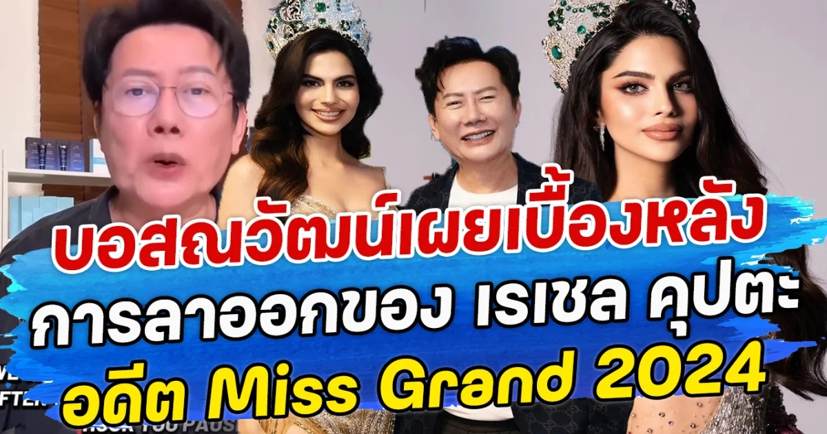 บอสณวัฒน์เผยเบื้องหลัง การลาออกของ เรเชล คุปตะ อดีต Miss Grand 2024