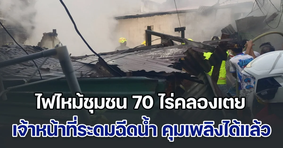 ไฟไหม้ชุมชน 70 ไร่คลองเตย เจ้าหน้าที่ระดมฉีดน้ำ คุมเพลิงได้แล้ว