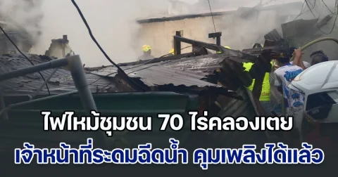 ไฟไหม้ชุมชน 70 ไร่คลองเตย เจ้าหน้าที่ระดมฉีดน้ำ คุมเพลิงได้แล้ว