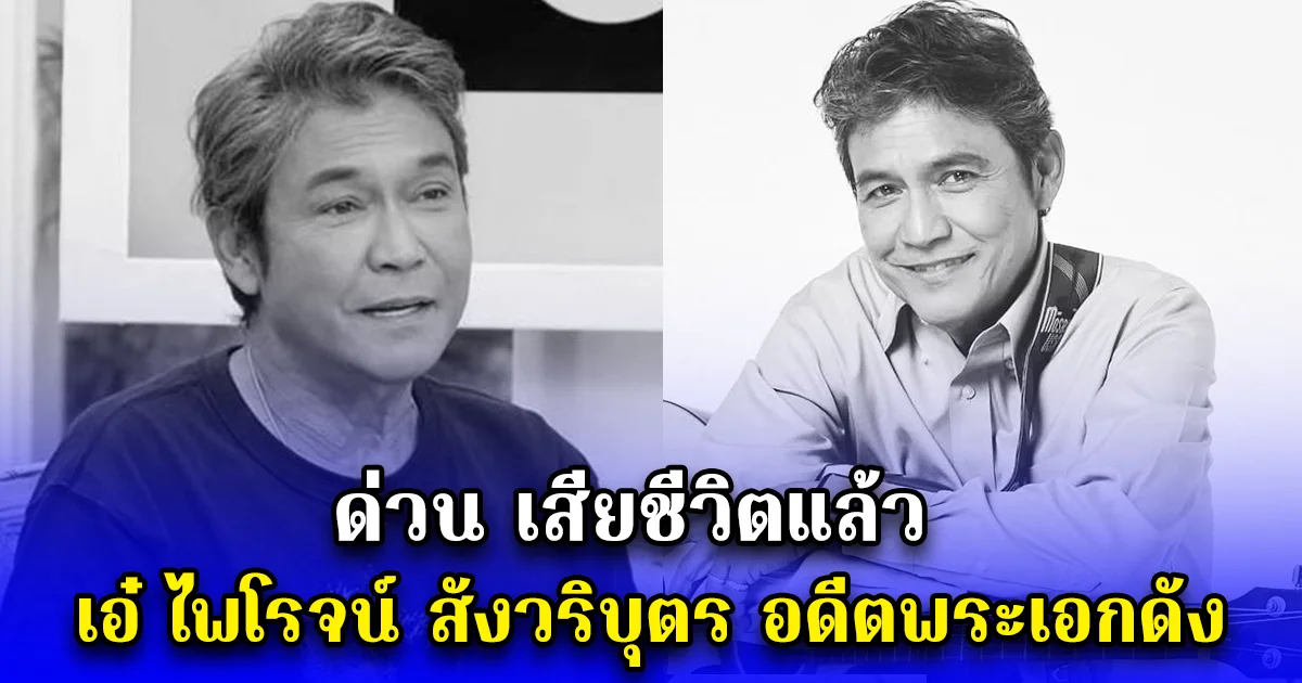 ด่วน เสียชีวิตแล้ว เอ๋ ไพโรจน์ สังวริบุตร อดีตพระเอกดัง