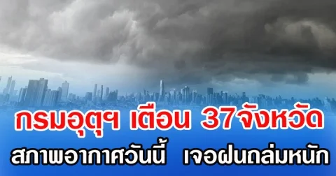 กรมอุตุฯ เตือน 37จังหวัด สภาพอากาศวันนี้  เจอฝนถล่มหนัก