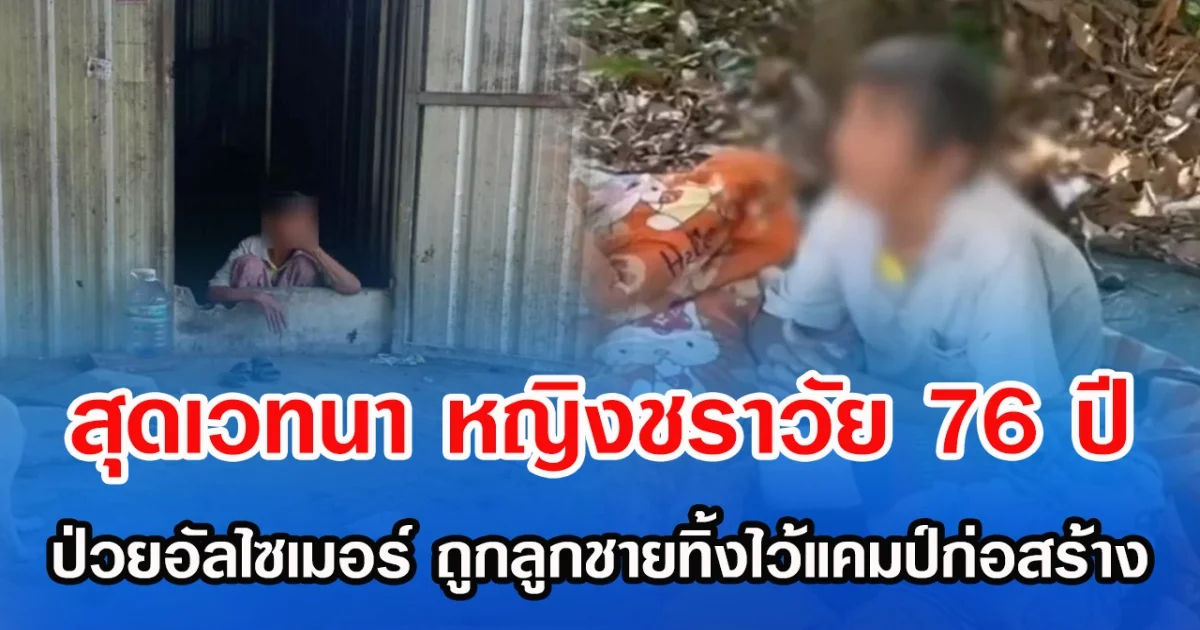 สุดเวทนา หญิงชราวัย 76 ปี  ป่วยอัลไซเมอร์ ถูกลูกชายทิ้งไว้แคมป์ก่อสร้าง