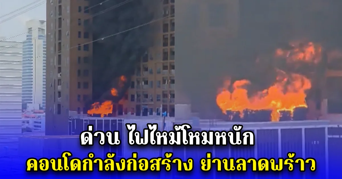 ด่วน ไฟไหม้โหมหนัก คอนโดกำลังก่อสร้าง ย่านลาดพร้าว