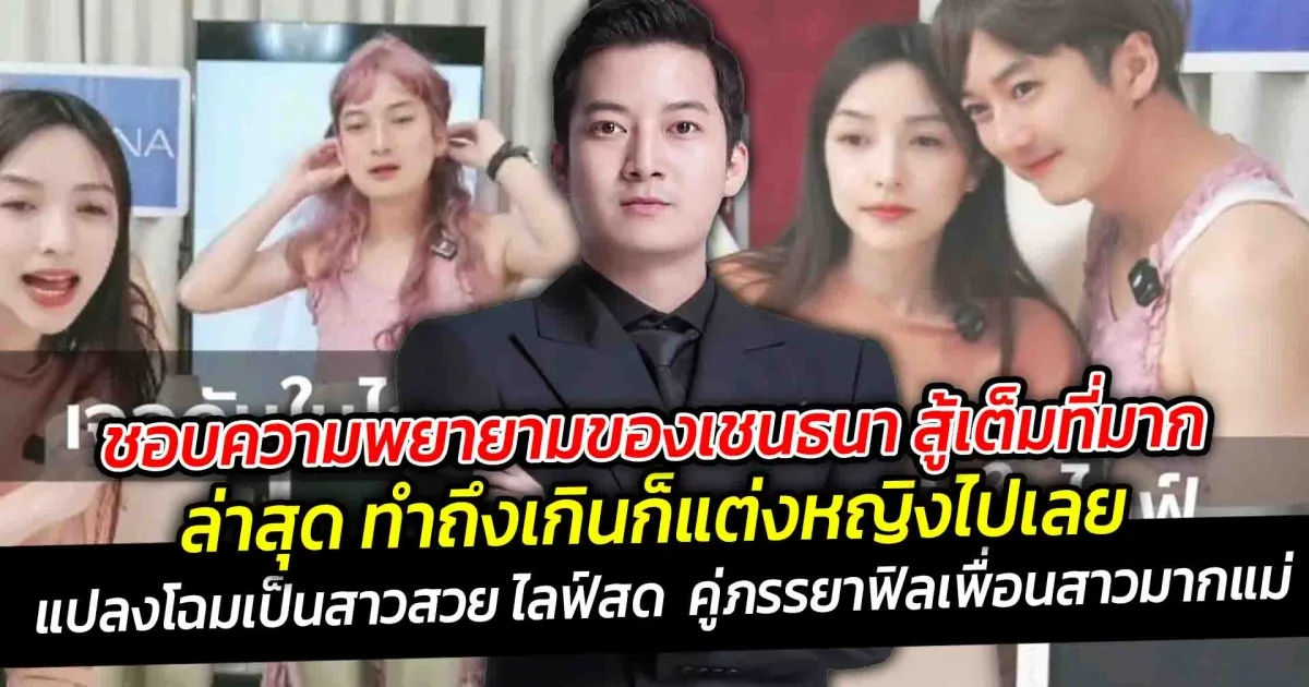 ชอบความพยายามของเชนธนา สู้เต็มที่มาก ขยันทำงาน ล่าสุด ทำถึงเกิน ก็แต่งหญิงไปเลย