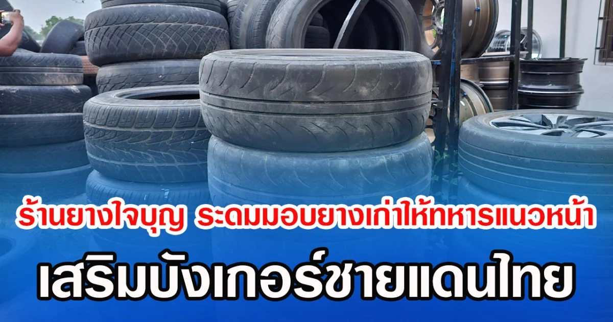 ร้านยางใจใหญ่ ส่งของเก่าช่วยทหารแนวชายแดน เสริมบังเกอร์ชายแดน