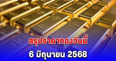 สรุปราคาทองวันนี้ 6 มิถุนายน 2568