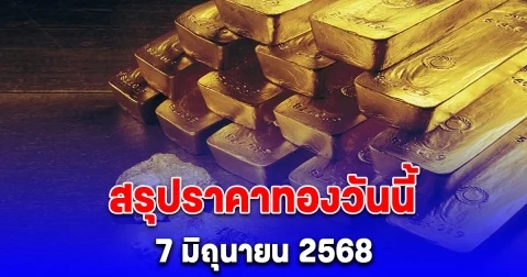 สรุปราคาทองวันนี้ 7 มิถุนายน 2568