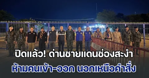 ปิดแล้ว! ด่านชายแดนช่องสะงำ ห้ามคนเข้า-ออก นอกเหนือคำสั่ง