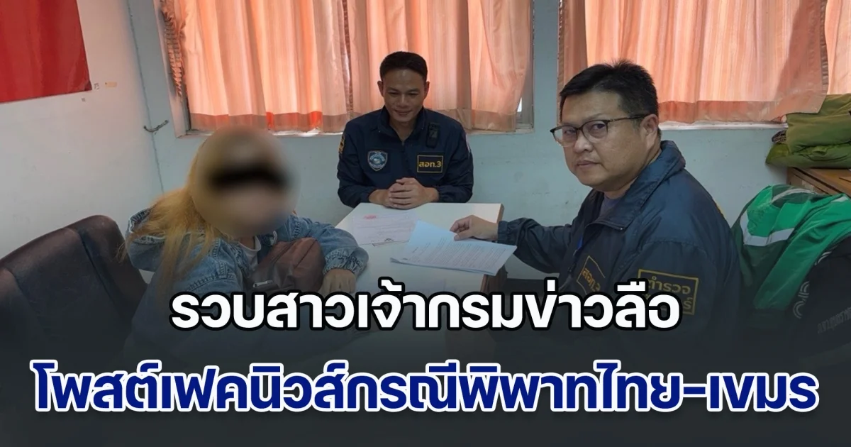 ตำรวจไซเบอร์รวบสาวเจ้ากรมข่าวลือ โพสต์เฟคนิวส์ใส่ไฟกรณีพิพาทไทย-เขมร