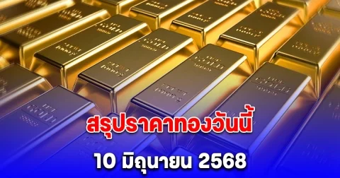 สรุปราคาทองวันนี้ 10 มิถุนายน 2568