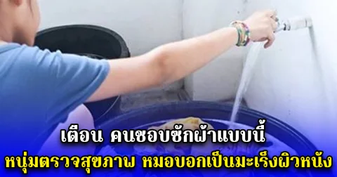 เตือน คนชอบซักผ้าแบบนี้ หนุ่มตรวจสุขภาพ หมอบอกเป็นมะเร็งผิวหนัง