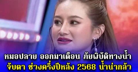 หมอปลาย ออกมาเตือน ภัยพิบัติทางน้ำ จับตา ช่วงครึ่งปีหลัง 2568 น้ำน่ากลัว
