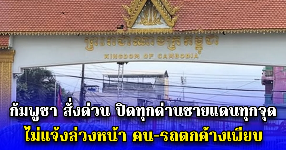 กัมพูชา สั่งด่วน ปิดทุกด่านชายแดนทุกจุดไม่แจ้งล่วงหน้า คน-รถตกค้างเพียบ
