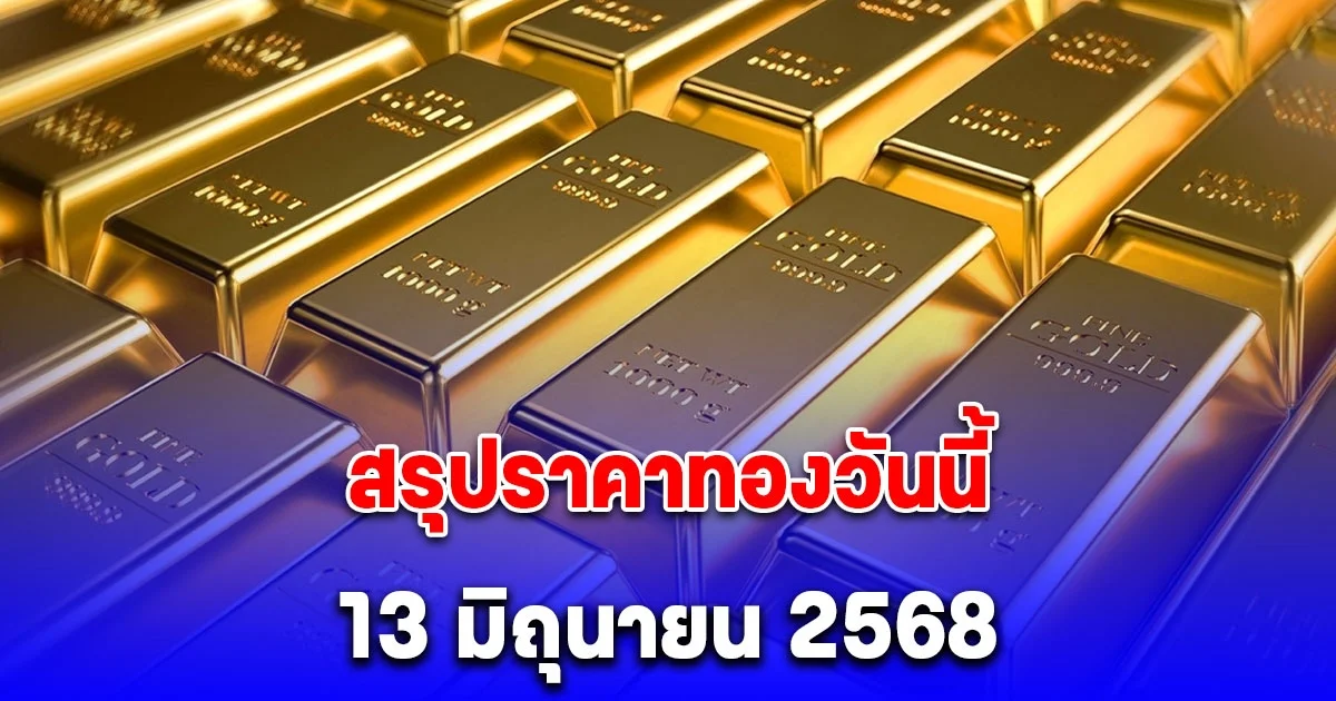 สรุปราคาทองวันนี้ 13 มิถุนายน 2568