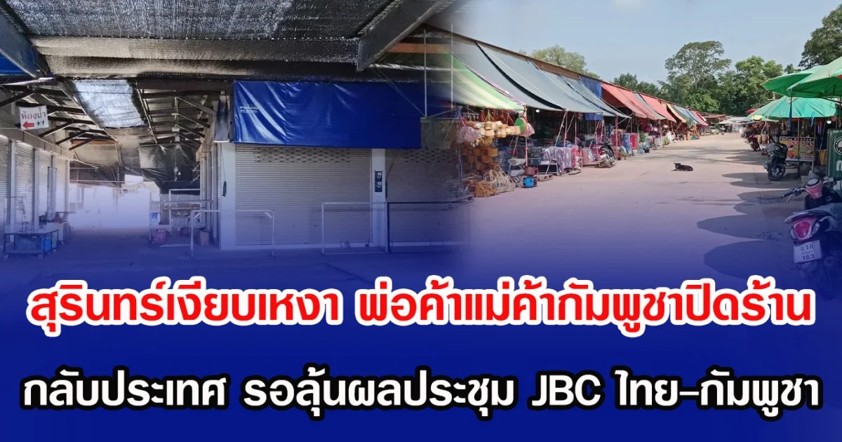 สุรินทร์เงียบเหงา พ่อค้าแม่ค้ากัมพูชาปิดร้าน กลับประเทศ รอลุ้นผลประชุม JBC ไทย-กัมพูชา