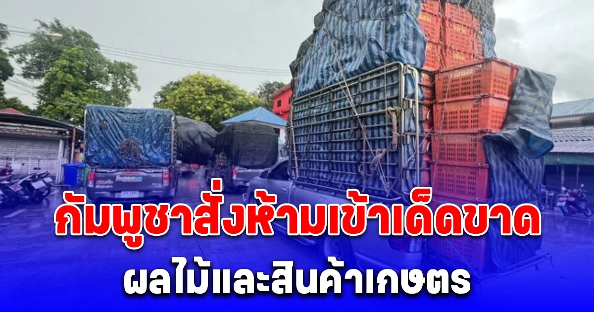 กระทบแล้ว กัมพูชาสั่งห้ามเข้าเด็ดขาด ผลไม้และสินค้าเกษตร