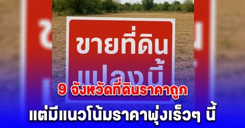 9 จังหวัดที่ดินราคาถูก แต่มีแนวโน้มราคาพุ่งเร็วๆ นี้
