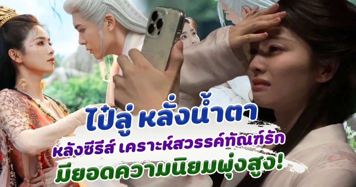 ไป๋ลู่ หลั่งน้ำตา หลังซีรีส์ เคราะห์สวรรค์ทัณฑ์รัก ทำยอดความนิยมพุ่งสูง คว้าใจคนดูทั้งประเทศ