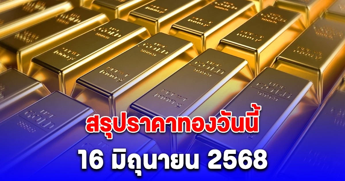 สรุปราคาทองวันนี้ 16 มิถุนายน 2568