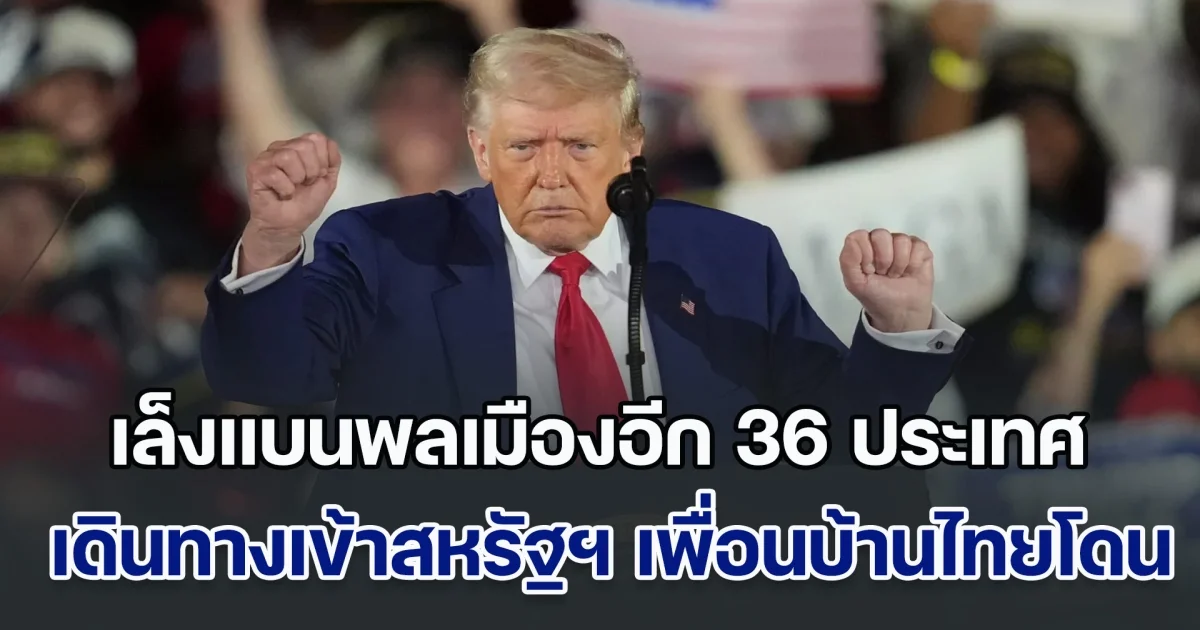 ทรัมป์ เล็งแบนพลเมืองอีก 36 ประเทศ เดินทางเข้าสหรัฐฯ เพื่อนบ้านไทย โดนอีกแล้ว