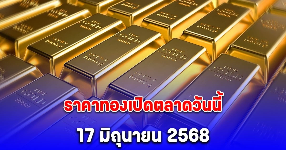 ราคาทองเปิดตลาดวันนี้ 17 มิถุนายน 2568