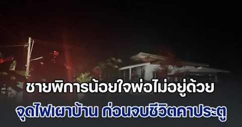 ชายพิการน้อยใจพ่อไม่อยู่ด้วย จุดไฟเผาบ้าน ก่อนจบชีวิตคาประตู