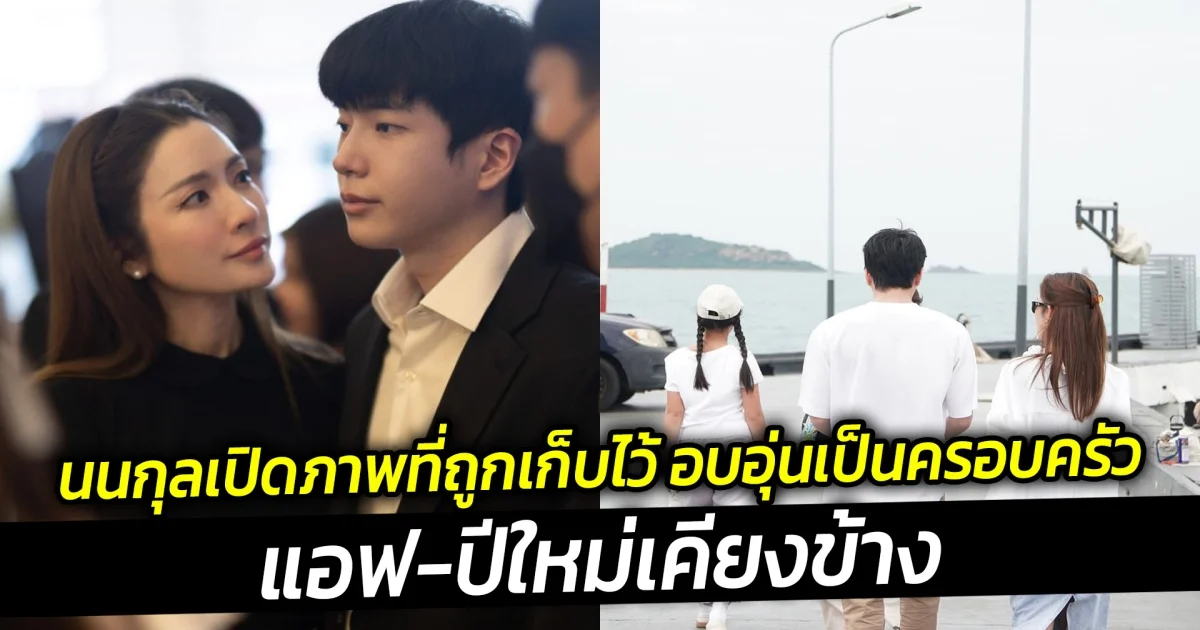 นนกุลเปิดภาพที่ถูกเก็บไว้ อบอุ่นเป็นครอบครัว แอฟ-ปีใหม่เคียงข้าง