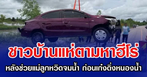 ชาวบ้านแห่ตามหาฮีโร่ หลังช่วยแม่ลูกหวิดจมน้ำ ก่อนเก๋งดิ่งหนองน้ำ