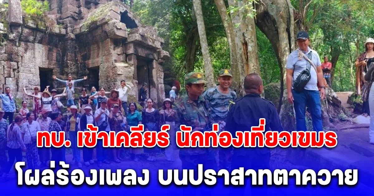 ทบ. เข้าเคลียร์ นักท่องเที่ยวเขมร โผล่ร้องเพลง บนปราสาทตาควาย สุรินทร์